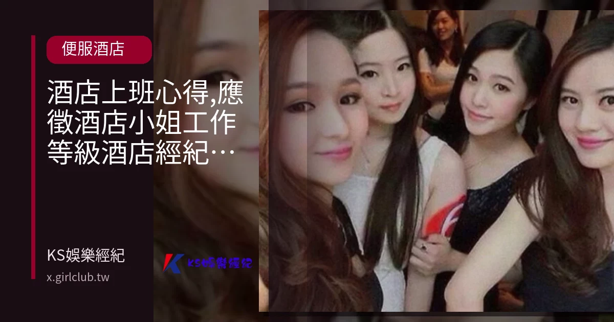 酒店上班心得,應徵酒店小姐工作等級酒店經紀讓酒店更漂亮