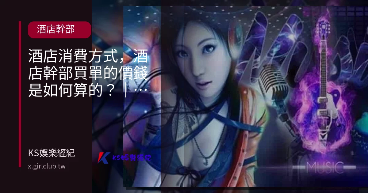 酒店消費方式，酒店幹部買單的價錢是如何算的？｜KS娛樂幹部解答